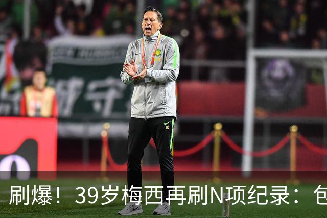 刷爆！39岁梅西再刷N项纪录：包揽射手+助攻双王、连续6届助攻...