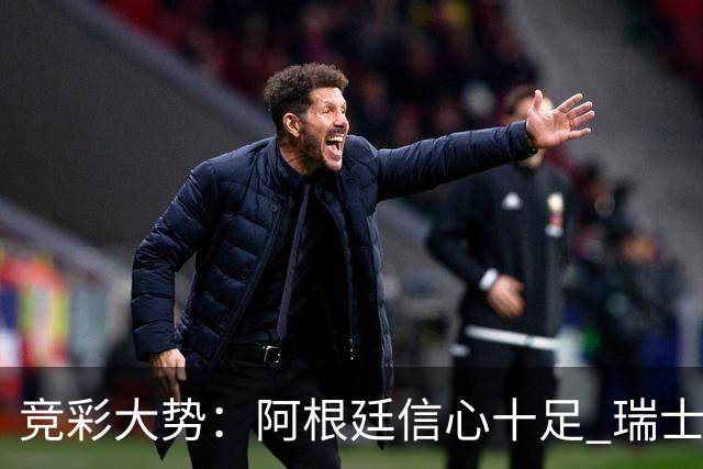 竞彩大势：阿根廷信心十足 瑞士不败可期
